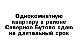 Однокомнатную квартиру в районе Северное Бутово сдаю на длительный срок